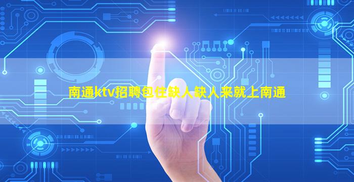 南通ktv招聘包住缺人缺人来就上南通